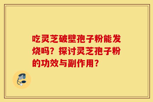 吃灵芝破壁孢子粉能发烧吗?探讨灵芝孢子粉的功效与副作用?-第1张图片-灵芝之家 吃灵芝破壁孢子粉能发烧吗?探讨灵芝孢子粉的功效与副作用?-第1张图片-灵芝之家