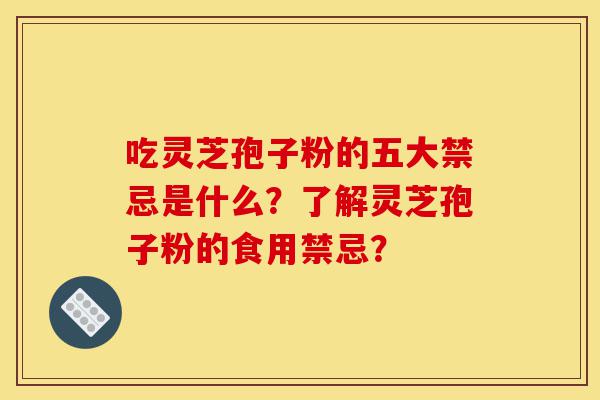 吃灵芝孢子粉的五大禁忌是什么？了解灵芝孢子粉的食用禁忌？-第1张图片-灵芝之家