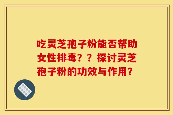 吃灵芝孢子粉能否帮助女性排毒??探讨灵芝孢子粉的功效与作用?-第1张图片-灵芝之家 吃灵芝孢子粉能否帮助女性排毒??探讨灵芝孢子粉的功效与作用?-第1张图片-灵芝之家