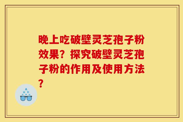晚上吃破壁灵芝孢子粉效果?探究破壁灵芝孢子粉的作用及使用方法?-第1张图片-灵芝之家 晚上吃破壁灵芝孢子粉效果?探究破壁灵芝孢子粉的作用及使用方法?-第1张图片-灵芝之家
