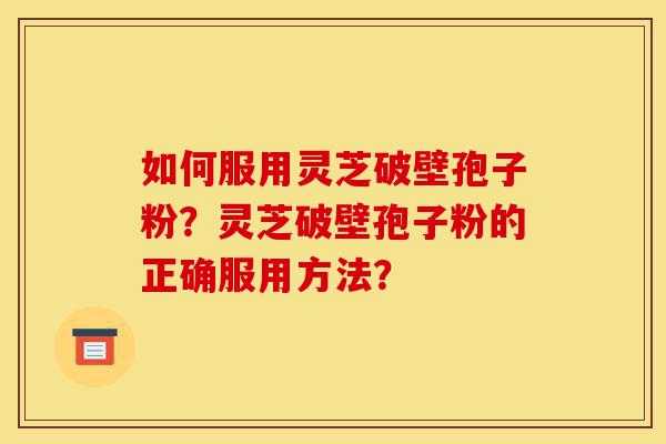 如何服用灵芝破壁孢子粉?灵芝破壁孢子粉的正确服用方法?-第1张图片-灵芝之家 如何服用灵芝破壁孢子粉?灵芝破壁孢子粉的正确服用方法?-第1张图片-灵芝之家