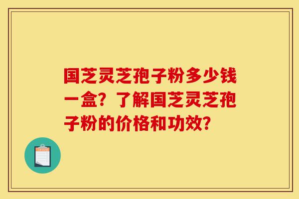 国芝灵芝孢子粉多少钱一盒?了解国芝灵芝孢子粉的价格和功效?-第1张图片-灵芝之家 国芝灵芝孢子粉多少钱一盒?了解国芝灵芝孢子粉的价格和功效?-第1张图片-灵芝之家