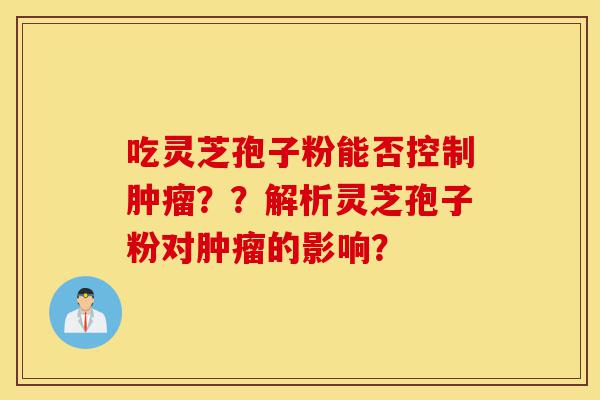 吃灵芝孢子粉能否控制肿瘤??解析灵芝孢子粉对肿瘤的影响?-第1张图片-灵芝之家 吃灵芝孢子粉能否控制肿瘤??解析灵芝孢子粉对肿瘤的影响?-第1张图片-灵芝之家