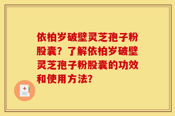 依柏岁破壁灵芝孢子粉股囊？了解依柏岁破壁灵芝孢子粉股囊的功效和使用方法？-第1张图片-灵芝之家