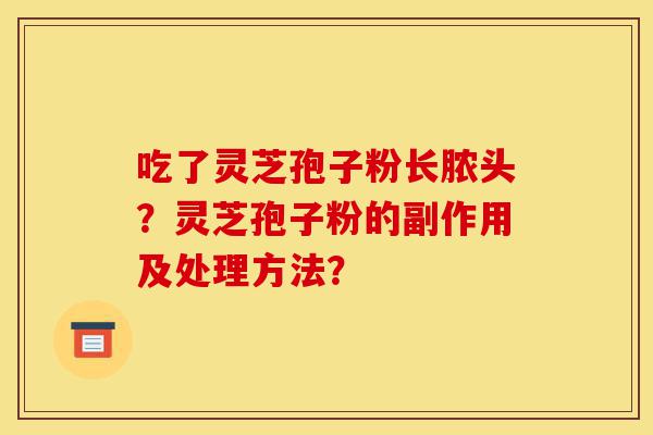 吃了灵芝孢子粉长脓头?灵芝孢子粉的副作用及处理方法?-第1张图片-灵芝之家 吃了灵芝孢子粉长脓头?灵芝孢子粉的副作用及处理方法?-第1张图片-灵芝之家