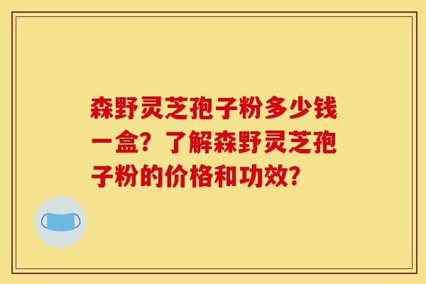 森野灵芝孢子粉多少钱一盒?了解森野灵芝孢子粉的价格和功效?-第1张图片-灵芝之家 森野灵芝孢子粉多少钱一盒?了解森野灵芝孢子粉的价格和功效?-第1张图片-灵芝之家