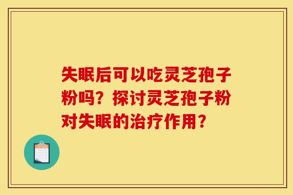 失眠后可以吃灵芝孢子粉吗?探讨灵芝孢子粉对失眠的治疗作用?-第1张图片-灵芝之家 失眠后可以吃灵芝孢子粉吗?探讨灵芝孢子粉对失眠的治疗作用?-第1张图片-灵芝之家