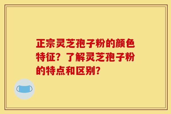 正宗灵芝孢子粉的颜色特征?了解灵芝孢子粉的特点和区别?-第1张图片-灵芝之家 正宗灵芝孢子粉的颜色特征?了解灵芝孢子粉的特点和区别?-第1张图片-灵芝之家
