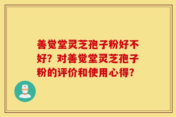 善觉堂灵芝孢子粉好不好?对善觉堂灵芝孢子粉的评价和使用心得?-第1张图片-灵芝之家 善觉堂灵芝孢子粉好不好?对善觉堂灵芝孢子粉的评价和使用心得?-第1张图片-灵芝之家