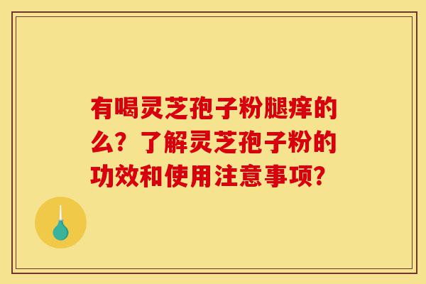 有喝灵芝孢子粉腿痒的么？了解灵芝孢子粉的功效和使用注意事项？-第1张图片-灵芝之家