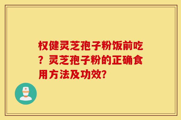 权健灵芝孢子粉饭前吃？灵芝孢子粉的正确食用方法及功效？-第1张图片-灵芝之家