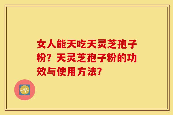 女人能天吃天灵芝孢子粉?天灵芝孢子粉的功效与使用方法?-第1张图片-灵芝之家 女人能天吃天灵芝孢子粉?天灵芝孢子粉的功效与使用方法?-第1张图片-灵芝之家