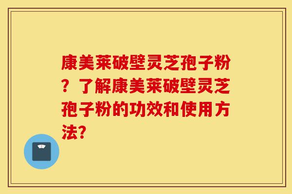 康美莱破壁灵芝孢子粉？了解康美莱破壁灵芝孢子粉的功效和使用方法？-第1张图片-灵芝之家