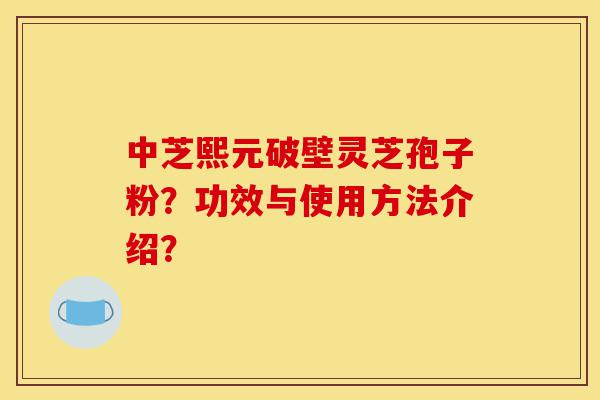 中芝熙元破壁灵芝孢子粉?功效与使用方法介绍?-第1张图片-灵芝之家 中芝熙元破壁灵芝孢子粉?功效与使用方法介绍?-第1张图片-灵芝之家