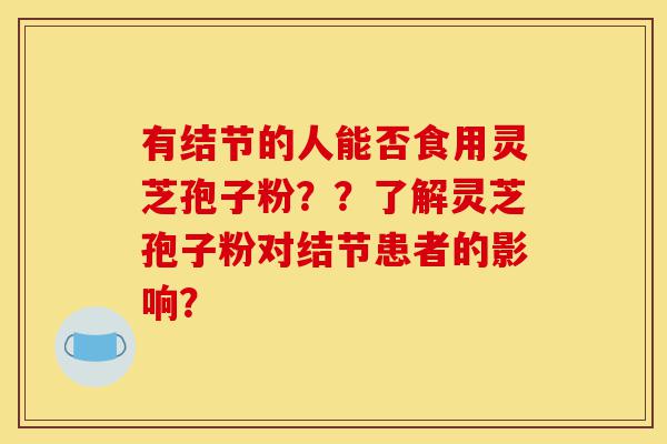 有结节的人能否食用灵芝孢子粉??了解灵芝孢子粉对结节患者的影响?-第1张图片-灵芝之家 有结节的人能否食用灵芝孢子粉??了解灵芝孢子粉对结节患者的影响?-第1张图片-灵芝之家