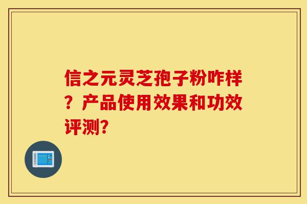 信之元灵芝孢子粉咋样?产品使用效果和功效评测?-第1张图片-灵芝之家 信之元灵芝孢子粉咋样?产品使用效果和功效评测?-第1张图片-灵芝之家