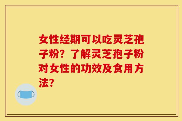 女性经期可以吃灵芝孢子粉？了解灵芝孢子粉对女性的功效及食用方法？-第1张图片-灵芝之家