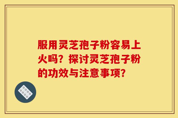 服用灵芝孢子粉容易上火吗?探讨灵芝孢子粉的功效与注意事项?-第1张图片-灵芝之家 服用灵芝孢子粉容易上火吗?探讨灵芝孢子粉的功效与注意事项?-第1张图片-灵芝之家