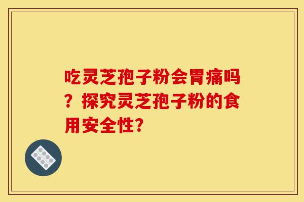 吃灵芝孢子粉会胃痛吗?探究灵芝孢子粉的食用安全性?-第1张图片-灵芝之家 吃灵芝孢子粉会胃痛吗?探究灵芝孢子粉的食用安全性?-第1张图片-灵芝之家