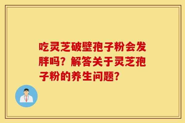 吃灵芝破壁孢子粉会发胖吗?解答关于灵芝孢子粉的养生问题?-第1张图片-灵芝之家 吃灵芝破壁孢子粉会发胖吗?解答关于灵芝孢子粉的养生问题?-第1张图片-灵芝之家