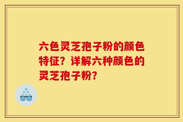六色灵芝孢子粉的颜色特征?详解六种颜色的灵芝孢子粉?-第1张图片-灵芝之家 六色灵芝孢子粉的颜色特征?详解六种颜色的灵芝孢子粉?-第1张图片-灵芝之家