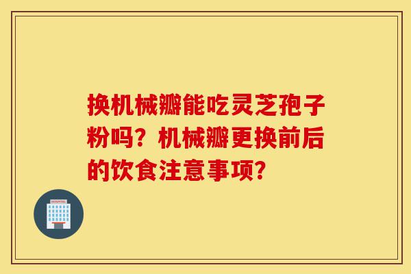 换机械瓣能吃灵芝孢子粉吗?机械瓣更换前后的饮食注意事项?-第1张图片-灵芝之家 换机械瓣能吃灵芝孢子粉吗?机械瓣更换前后的饮食注意事项?-第1张图片-灵芝之家