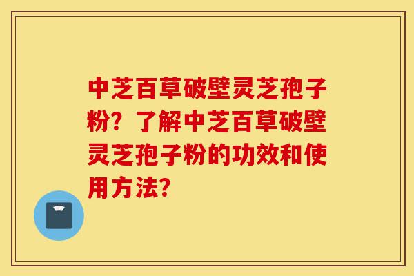 中芝百草破壁灵芝孢子粉?了解中芝百草破壁灵芝孢子粉的功效和使用方法?-第1张图片-灵芝之家 中芝百草破壁灵芝孢子粉?了解中芝百草破壁灵芝孢子粉的功效和使用方法?-第1张图片-灵芝之家