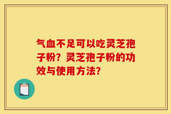 气血不足可以吃灵芝孢子粉？灵芝孢子粉的功效与使用方法？-第1张图片-灵芝之家