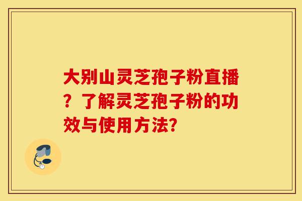 大别山灵芝孢子粉直播?了解灵芝孢子粉的功效与使用方法?-第1张图片-灵芝之家 大别山灵芝孢子粉直播?了解灵芝孢子粉的功效与使用方法?-第1张图片-灵芝之家