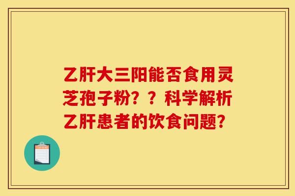乙肝大三阳能否食用灵芝孢子粉??科学解析乙肝患者的饮食问题?-第1张图片-灵芝之家 乙肝大三阳能否食用灵芝孢子粉??科学解析乙肝患者的饮食问题?-第1张图片-灵芝之家