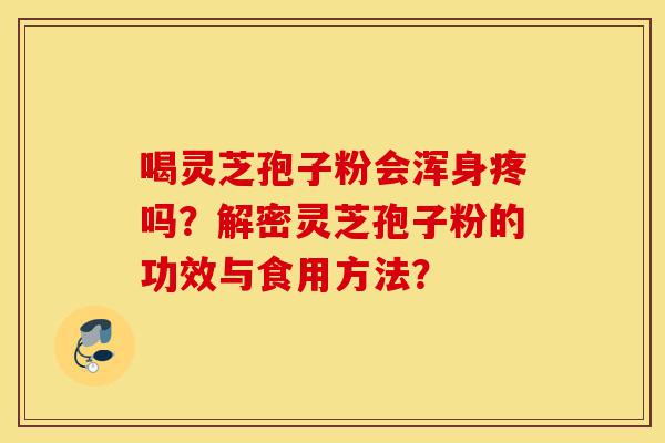 喝灵芝孢子粉会浑身疼吗？解密灵芝孢子粉的功效与食用方法？-第1张图片-灵芝之家