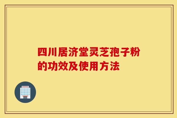 四川居济堂灵芝孢子粉的功效及使用方法-第1张图片-灵芝之家 四川居济堂灵芝孢子粉的功效及使用方法-第1张图片-灵芝之家