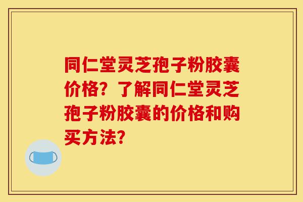 同仁堂灵芝孢子粉胶囊价格?了解同仁堂灵芝孢子粉胶囊的价格和购买方法?-第1张图片-灵芝之家 同仁堂灵芝孢子粉胶囊价格?了解同仁堂灵芝孢子粉胶囊的价格和购买方法?-第1张图片-灵芝之家