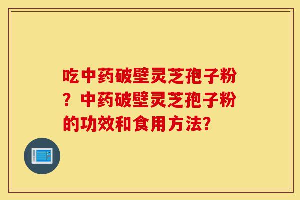 吃中药破壁灵芝孢子粉?中药破壁灵芝孢子粉的功效和食用方法?-第1张图片-灵芝之家 吃中药破壁灵芝孢子粉?中药破壁灵芝孢子粉的功效和食用方法?-第1张图片-灵芝之家