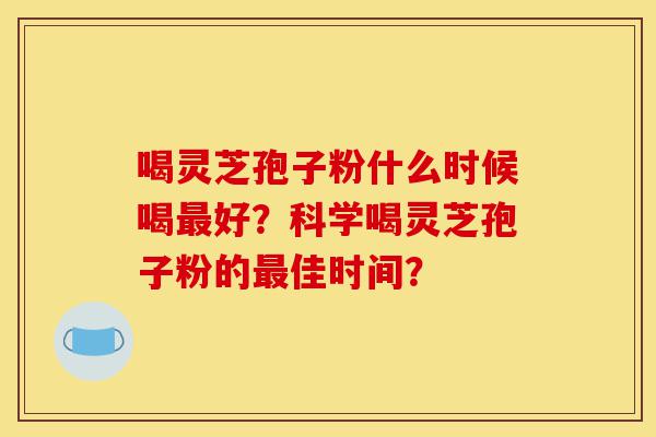 喝灵芝孢子粉什么时候喝最好?科学喝灵芝孢子粉的最佳时间?-第1张图片-灵芝之家 喝灵芝孢子粉什么时候喝最好?科学喝灵芝孢子粉的最佳时间?-第1张图片-灵芝之家