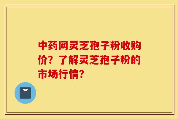 中药网灵芝孢子粉收购价?了解灵芝孢子粉的市场行情?-第1张图片-灵芝之家 中药网灵芝孢子粉收购价?了解灵芝孢子粉的市场行情?-第1张图片-灵芝之家