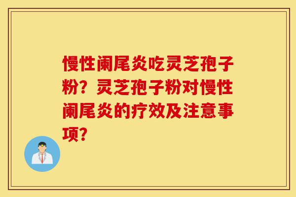 慢性阑尾炎吃灵芝孢子粉?灵芝孢子粉对慢性阑尾炎的疗效及注意事项?-第1张图片-灵芝之家 慢性阑尾炎吃灵芝孢子粉?灵芝孢子粉对慢性阑尾炎的疗效及注意事项?-第1张图片-灵芝之家