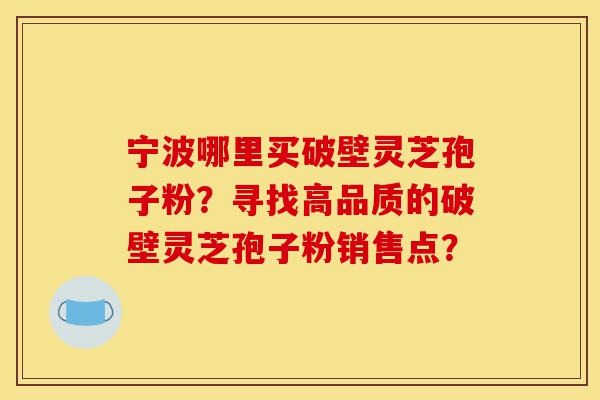 宁波哪里买破壁灵芝孢子粉？寻找高品质的破壁灵芝孢子粉销售点？-第1张图片-灵芝之家