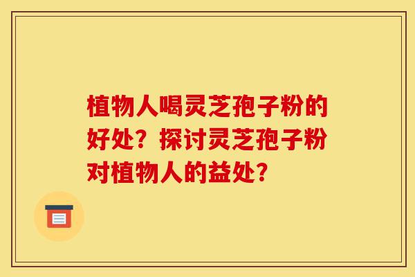 植物人喝灵芝孢子粉的好处?探讨灵芝孢子粉对植物人的益处?-第1张图片-灵芝之家 植物人喝灵芝孢子粉的好处?探讨灵芝孢子粉对植物人的益处?-第1张图片-灵芝之家