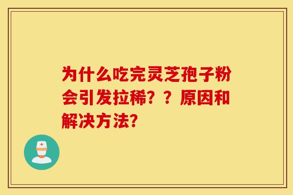 为什么吃完灵芝孢子粉会引发拉稀？？原因和解决方法？-第1张图片-灵芝之家