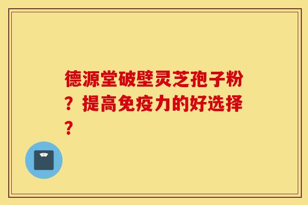 德源堂破壁灵芝孢子粉？提高免疫力的好选择？-第1张图片-灵芝之家
