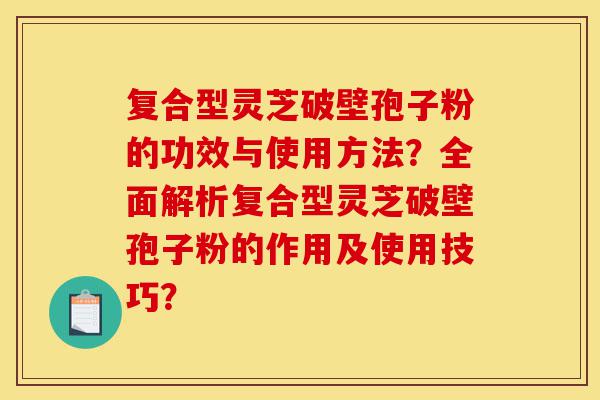 复合型灵芝破壁孢子粉的功效与使用方法?全面解析复合型灵芝破壁孢子粉的作用及使用技巧?-第1张图片-灵芝之家 复合型灵芝破壁孢子粉的功效与使用方法?全面解析复合型灵芝破壁孢子粉的作用及使用技巧?-第1张图片-灵芝之家