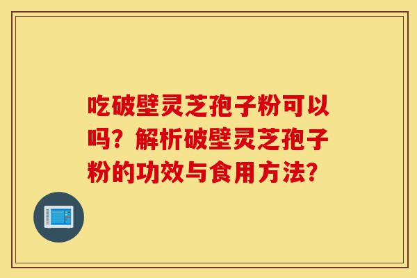 吃破壁灵芝孢子粉可以吗?解析破壁灵芝孢子粉的功效与食用方法?-第1张图片-灵芝之家 吃破壁灵芝孢子粉可以吗?解析破壁灵芝孢子粉的功效与食用方法?-第1张图片-灵芝之家