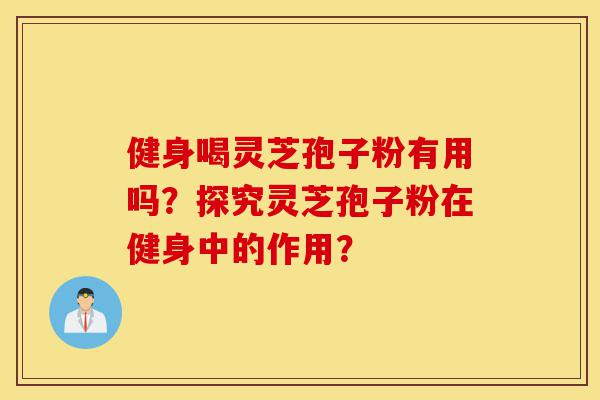 健身喝灵芝孢子粉有用吗？探究灵芝孢子粉在健身中的作用？-第1张图片-灵芝之家