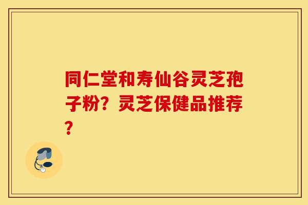 同仁堂和寿仙谷灵芝孢子粉?灵芝保健品推荐?-第1张图片-灵芝之家 同仁堂和寿仙谷灵芝孢子粉?灵芝保健品推荐?-第1张图片-灵芝之家