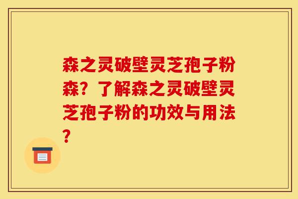 森之灵破壁灵芝孢子粉森?了解森之灵破壁灵芝孢子粉的功效与用法?-第1张图片-灵芝之家 森之灵破壁灵芝孢子粉森?了解森之灵破壁灵芝孢子粉的功效与用法?-第1张图片-灵芝之家