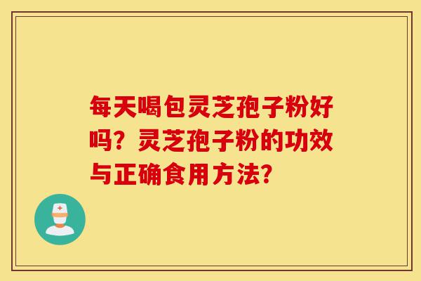 每天喝包灵芝孢子粉好吗?灵芝孢子粉的功效与正确食用方法?-第1张图片-灵芝之家 每天喝包灵芝孢子粉好吗?灵芝孢子粉的功效与正确食用方法?-第1张图片-灵芝之家