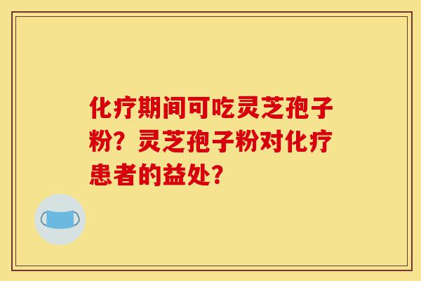 化疗期间可吃灵芝孢子粉?灵芝孢子粉对化疗患者的益处?-第1张图片-灵芝之家 化疗期间可吃灵芝孢子粉?灵芝孢子粉对化疗患者的益处?-第1张图片-灵芝之家