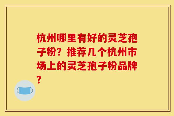 杭州哪里有好的灵芝孢子粉?推荐几个杭州市场上的灵芝孢子粉品牌?-第1张图片-灵芝之家 杭州哪里有好的灵芝孢子粉?推荐几个杭州市场上的灵芝孢子粉品牌?-第1张图片-灵芝之家