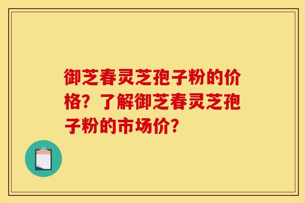 御芝春灵芝孢子粉的价格?了解御芝春灵芝孢子粉的市场价?-第1张图片-灵芝之家 御芝春灵芝孢子粉的价格?了解御芝春灵芝孢子粉的市场价?-第1张图片-灵芝之家